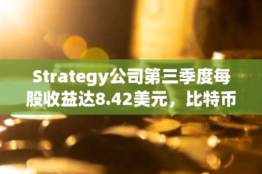 Strategy公司第三季度每股收益达8.42美元，比特币价格上涨成主要推动力