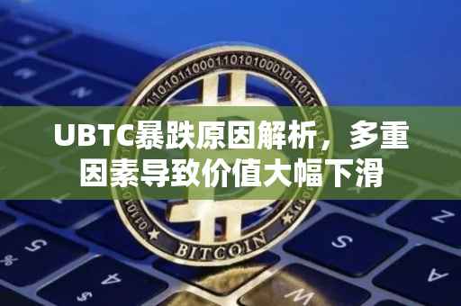 UBTC暴跌原因解析，多重因素导致价值大幅下滑