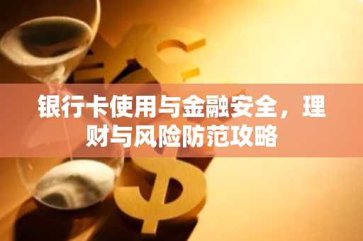 银行卡使用与金融安全，理财与风险防范攻略