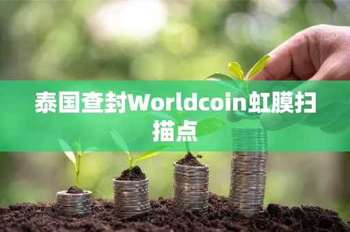 泰国查封Worldcoin虹膜扫描点