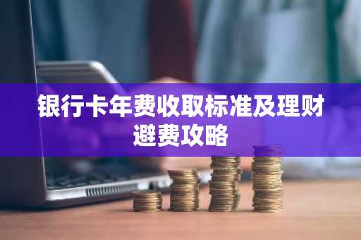 银行卡年费收取标准及理财避费攻略
