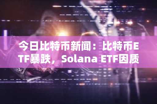 今日比特币新闻：比特币ETF暴跌，Solana ETF因质押收益飙升