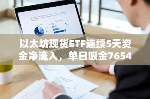 以太坊现货ETF连续5天资金净流入，单日吸金7654万美元