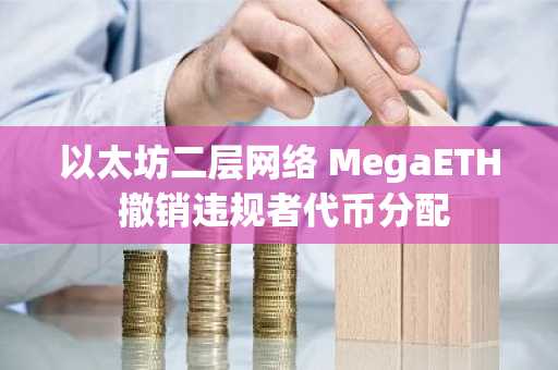以太坊二层网络 MegaETH 撤销违规者代币分配