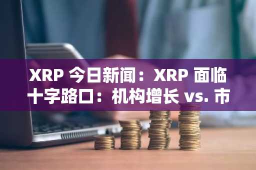 XRP 今日新闻：XRP 面临十字路口：机构增长 vs. 市场波动