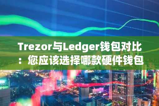 Trezor与Ledger钱包对比：您应该选择哪款硬件钱包？