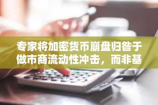 专家将加密货币崩盘归咎于做市商流动性冲击，而非基本面疲软