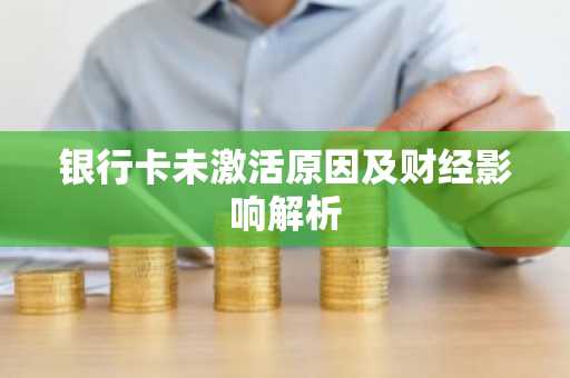 银行卡未激活原因及财经影响解析