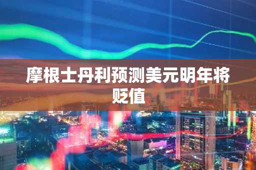 摩根士丹利预测美元明年将贬值