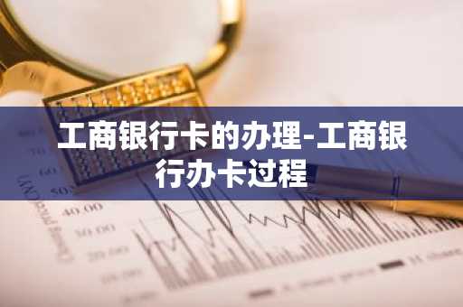 工商银行卡的办理-工商银行办卡过程
