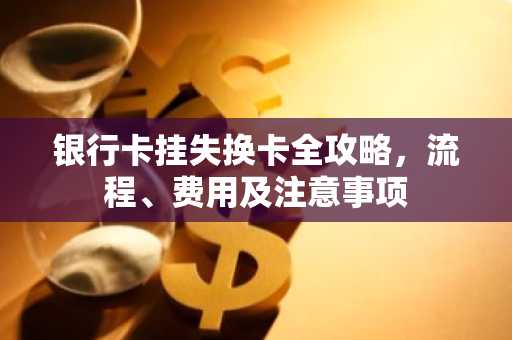 银行卡挂失换卡全攻略，流程、费用及注意事项