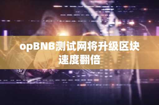 opBNB测试网将升级区块速度翻倍