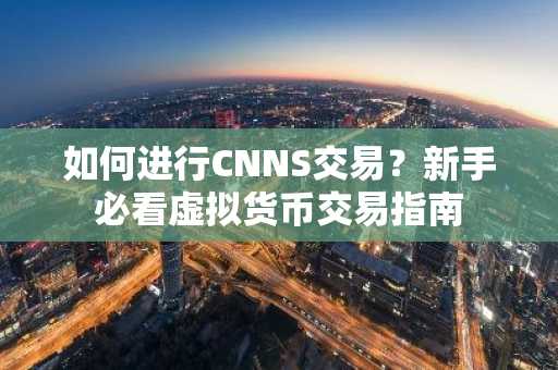 如何进行CNNS交易？新手必看虚拟货币交易指南