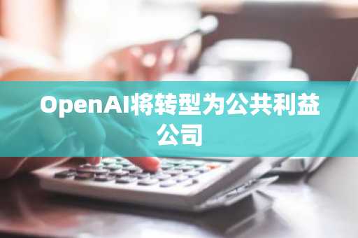 OpenAI将转型为公共利益公司