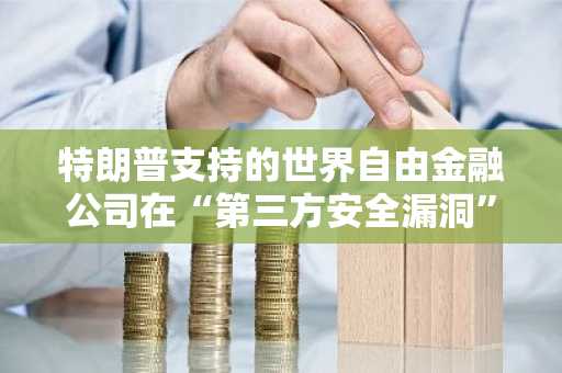 特朗普支持的世界自由金融公司在“第三方安全漏洞”后重新分配资金
