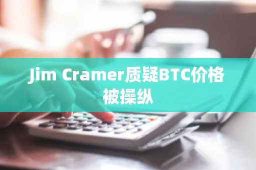 Jim Cramer质疑BTC价格被操纵