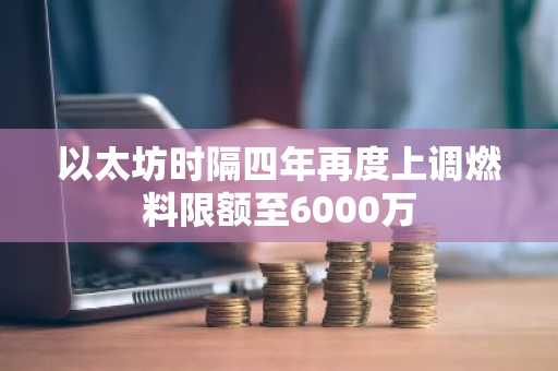 以太坊时隔四年再度上调燃料限额至6000万