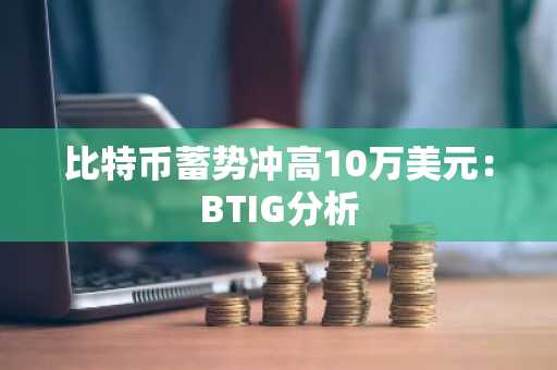 比特币蓄势冲高10万美元：BTIG分析