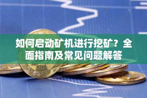 如何启动矿机进行挖矿？全面指南及常见问题解答
