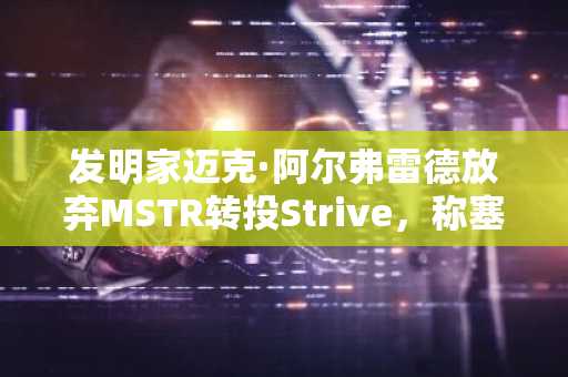 发明家迈克·阿尔弗雷德放弃MSTR转投Strive，称塞勒的计划是“童话故事”。