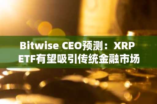 Bitwise CEO预测：XRP ETF有望吸引传统金融市场100万亿美元资金流入