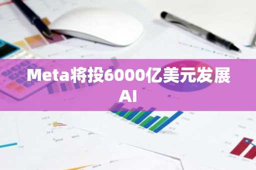 Meta将投6000亿美元发展AI