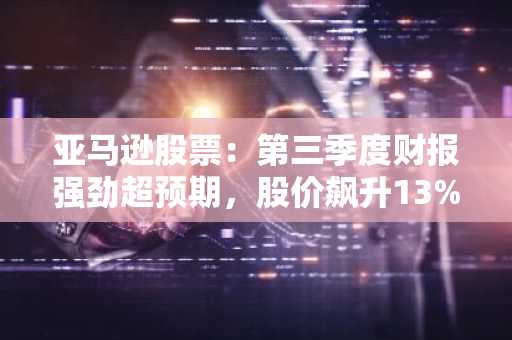 亚马逊股票：第三季度财报强劲超预期，股价飙升13%