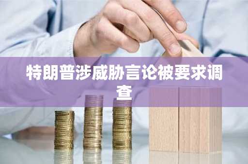 特朗普涉威胁言论被要求调查