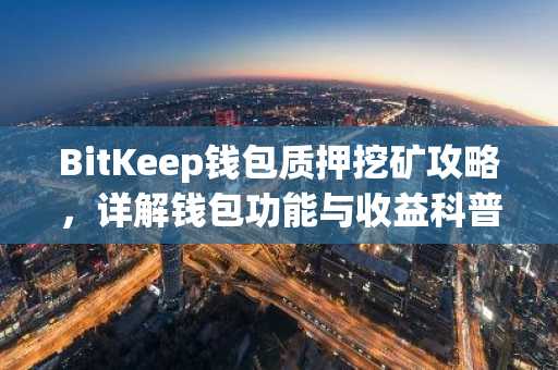 BitKeep钱包质押挖矿攻略，详解钱包功能与收益科普