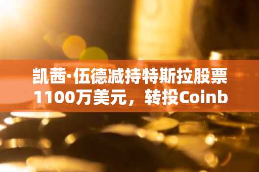 凯茜·伍德减持特斯拉股票1100万美元，转投Coinbase与迪尔