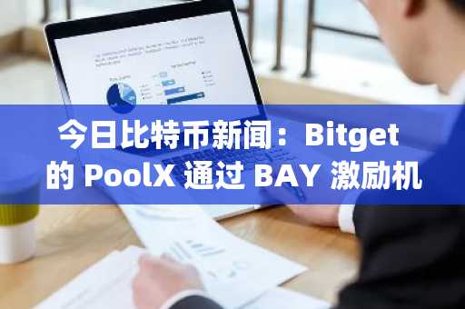 今日比特币新闻：Bitget 的 PoolX 通过 BAY 激励机制连接传统金融和区块链
