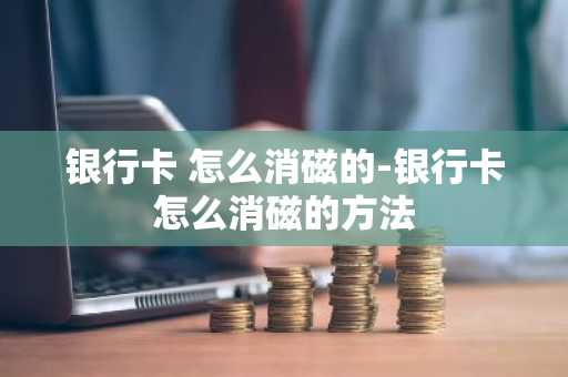 银行卡 怎么消磁的-银行卡怎么消磁的方法