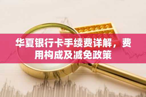华夏银行卡手续费详解，费用构成及减免政策