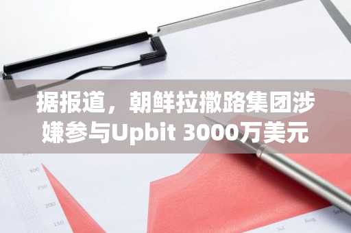据报道，朝鲜拉撒路集团涉嫌参与Upbit 3000万美元黑客攻击。