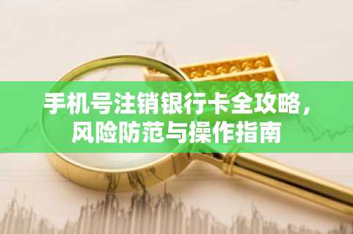 手机号注销银行卡全攻略，风险防范与操作指南