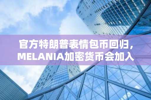 官方特朗普表情包币回归，MELANIA加密货币会加入复仇行列吗？