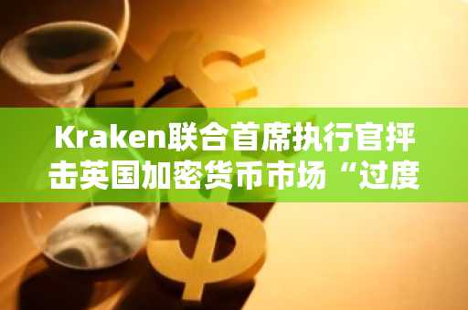 Kraken联合首席执行官抨击英国加密货币市场“过度监管”