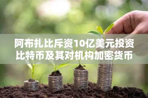 阿布扎比斥资10亿美元投资比特币及其对机构加密货币采用的地缘政治影响