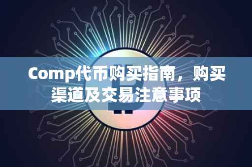 Comp代币购买指南，购买渠道及交易注意事项