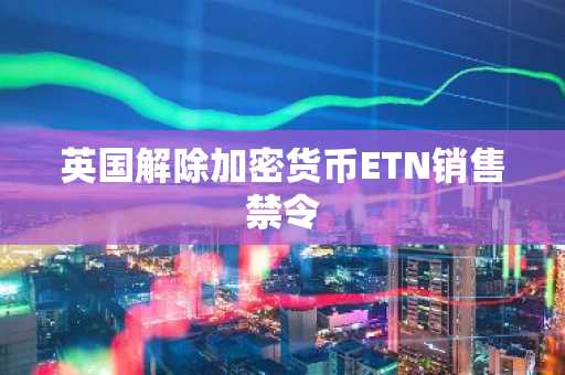 英国解除加密货币ETN销售禁令