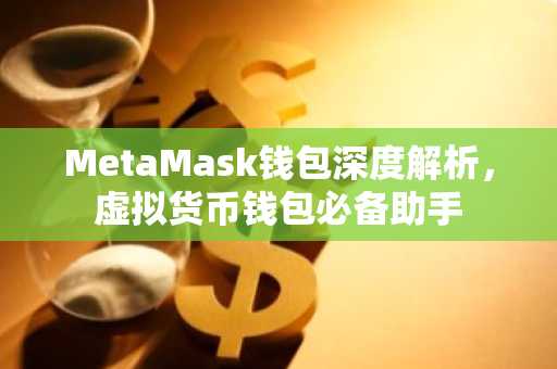 MetaMask钱包深度解析，虚拟货币钱包必备助手