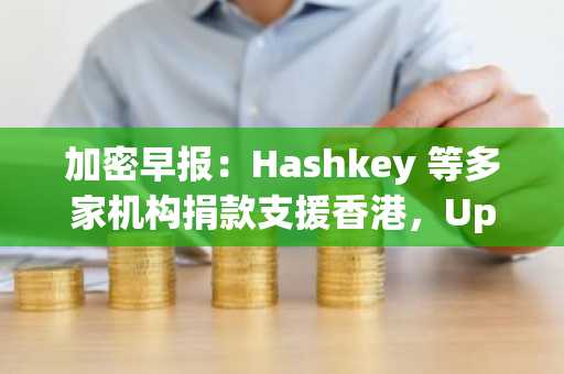 加密早报：Hashkey 等多家机构捐款支援香港，Upbit 遭黑客攻击