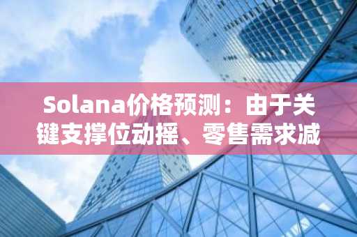 Solana价格预测：由于关键支撑位动摇、零售需求减弱，SOL面临进一步下跌风险。