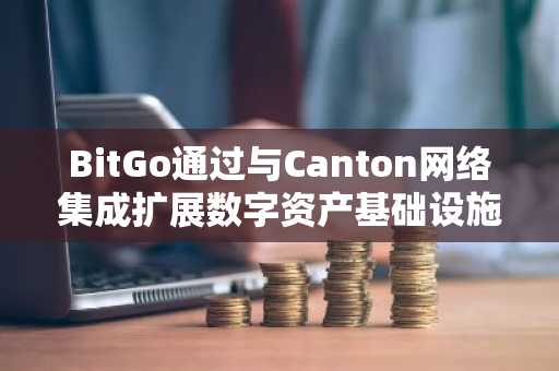 BitGo通过与Canton网络集成扩展数字资产基础设施