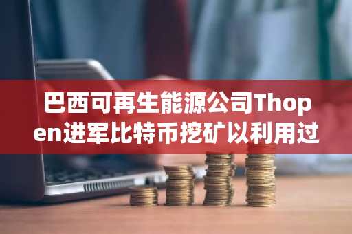 巴西可再生能源公司Thopen进军比特币挖矿以利用过剩太阳能