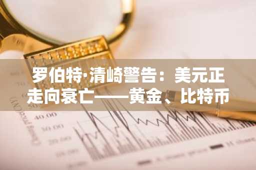 罗伯特·清崎警告：美元正走向衰亡——黄金、比特币与以太坊方为真财富