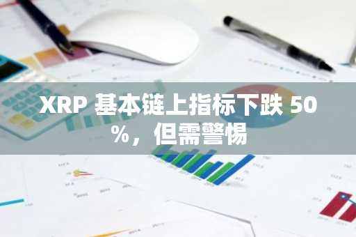 XRP 基本链上指标下跌 50%，但需警惕