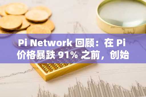 Pi Network 回顾：在 Pi 价格暴跌 91% 之前，创始人详细阐述了他们的整个计划