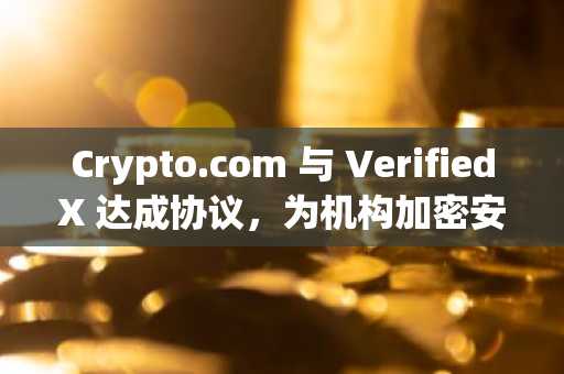 Crypto.com 与 VerifiedX 达成协议，为机构加密安全领域注入 15 亿美元资金。
