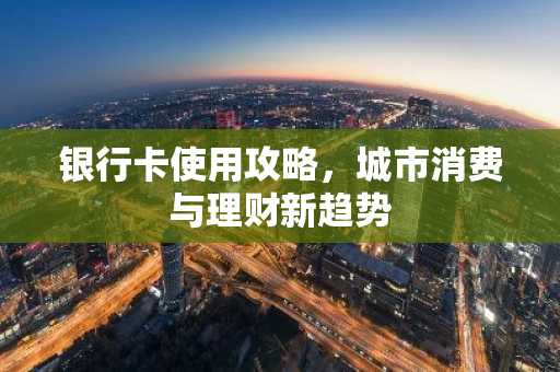 银行卡使用攻略，城市消费与理财新趋势